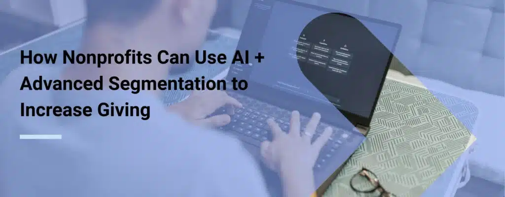 A man using AI to improve strategy in hopes to increase giving with overlay text that says “How Nonprofits Can Use AI and Advanced Segmentation to Increase Giving