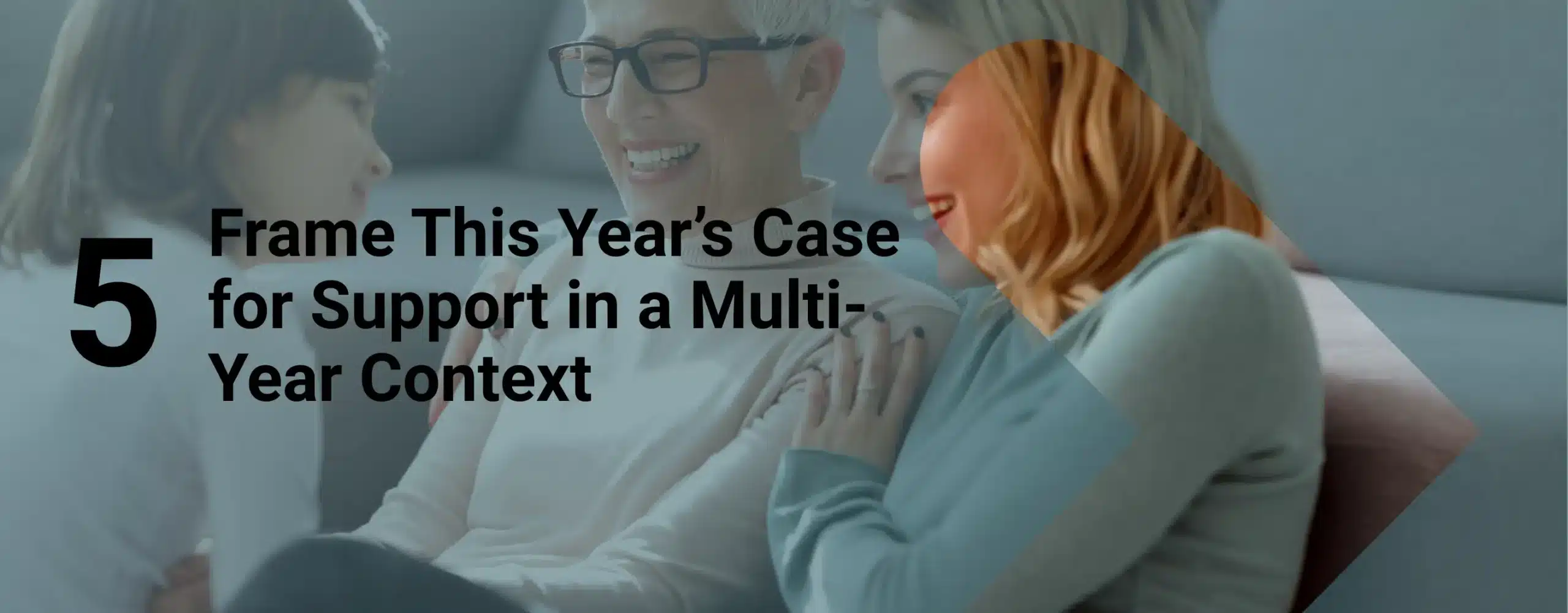 Three generations represented being happy to have support with overlay text that reads, “5. Frame This Year’s Case for Support in a Multi-Year Context”