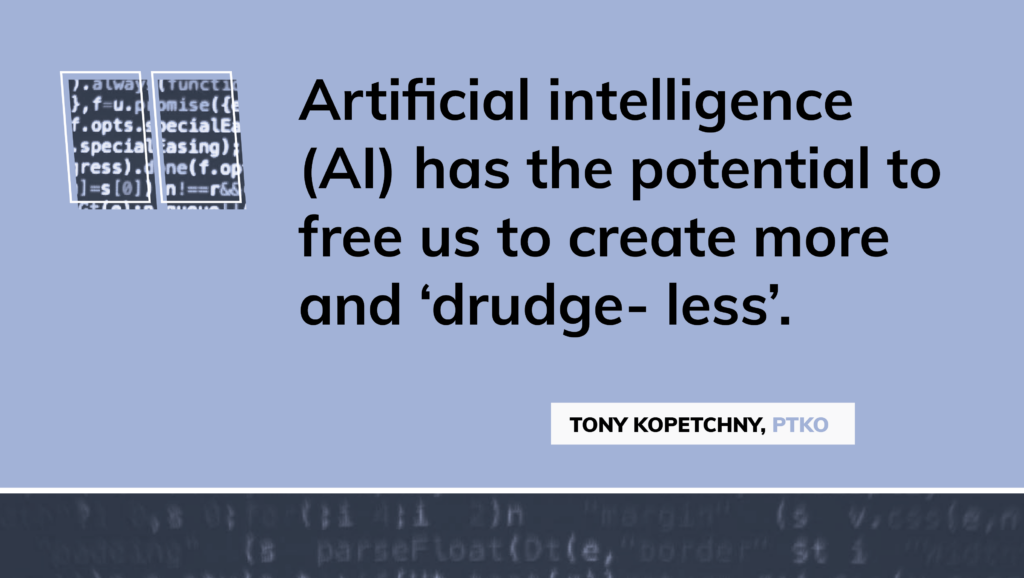 Graphic with a light blue background featuring a quote about artificial intelligence. The quote reads, 'Artificial intelligence (AI) has the potential to free us to create more and ‘drudge- less’.' Below the quote, the attribution is given to Tony Kopetchny, PTKO. To the left of the quote is an icon of quotation marks filled with lines of code.